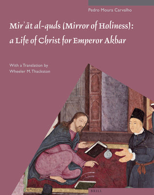 Mir T Al-Quds (Mirror of Holiness): A Life of Christ for Emperor Akbar: A Commentary on Father Jerome Xavier S Text and the Miniatures of Cleveland Museum of Art